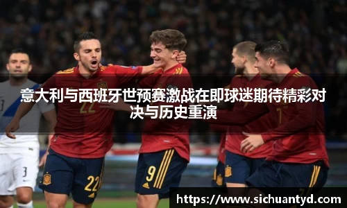 意大利与西班牙世预赛激战在即球迷期待精彩对决与历史重演